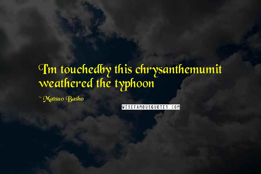Matsuo Basho Quotes: I'm touchedby this chrysanthemumit weathered the typhoon