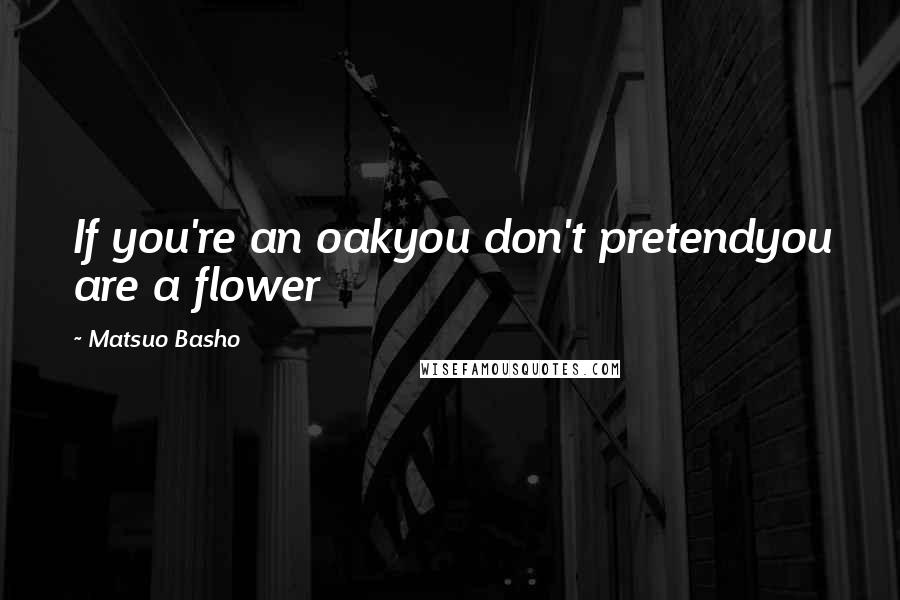 Matsuo Basho Quotes: If you're an oakyou don't pretendyou are a flower