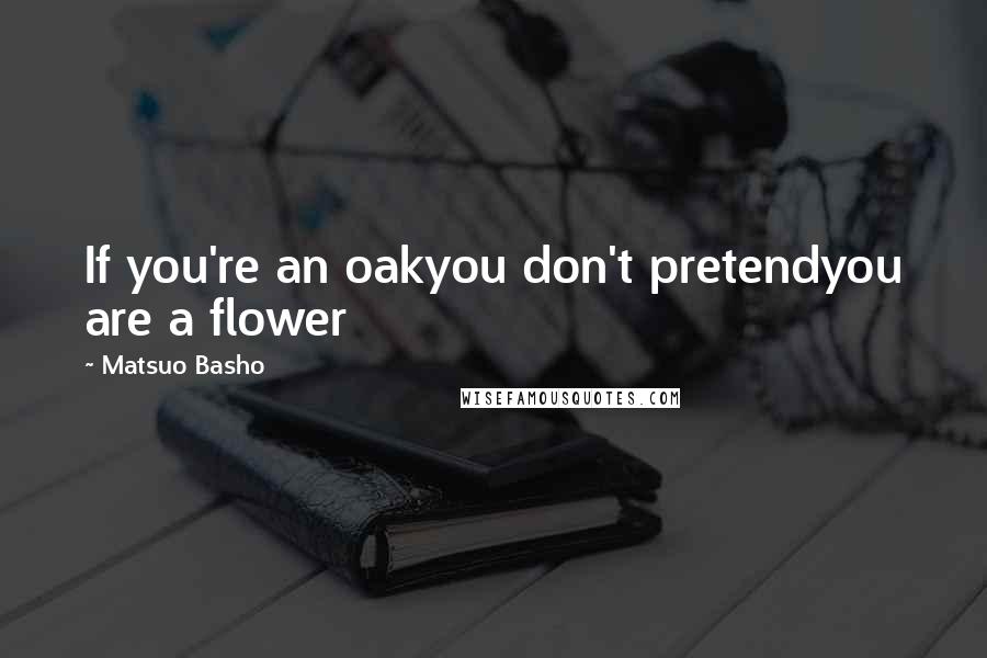 Matsuo Basho Quotes: If you're an oakyou don't pretendyou are a flower