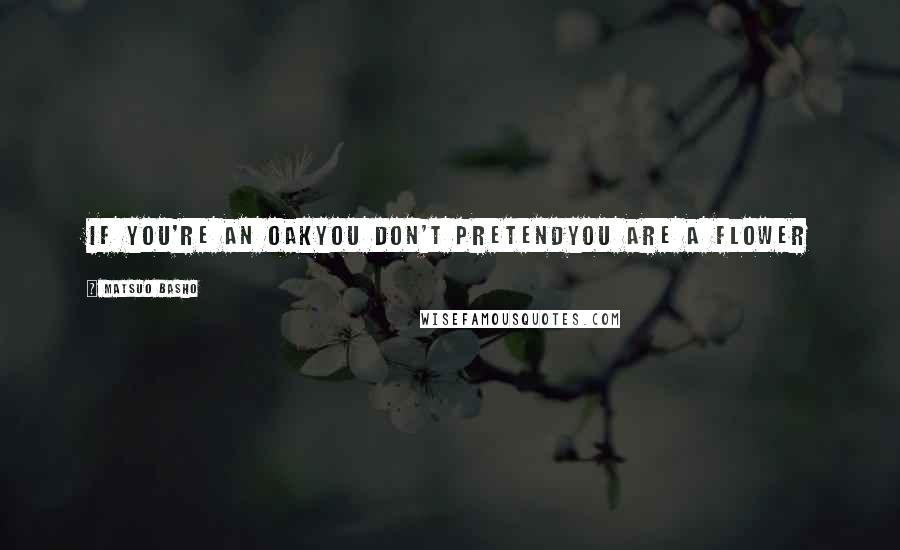 Matsuo Basho Quotes: If you're an oakyou don't pretendyou are a flower