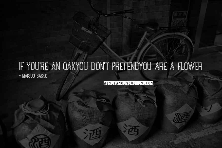 Matsuo Basho Quotes: If you're an oakyou don't pretendyou are a flower