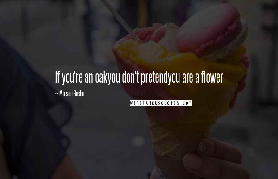 Matsuo Basho Quotes: If you're an oakyou don't pretendyou are a flower