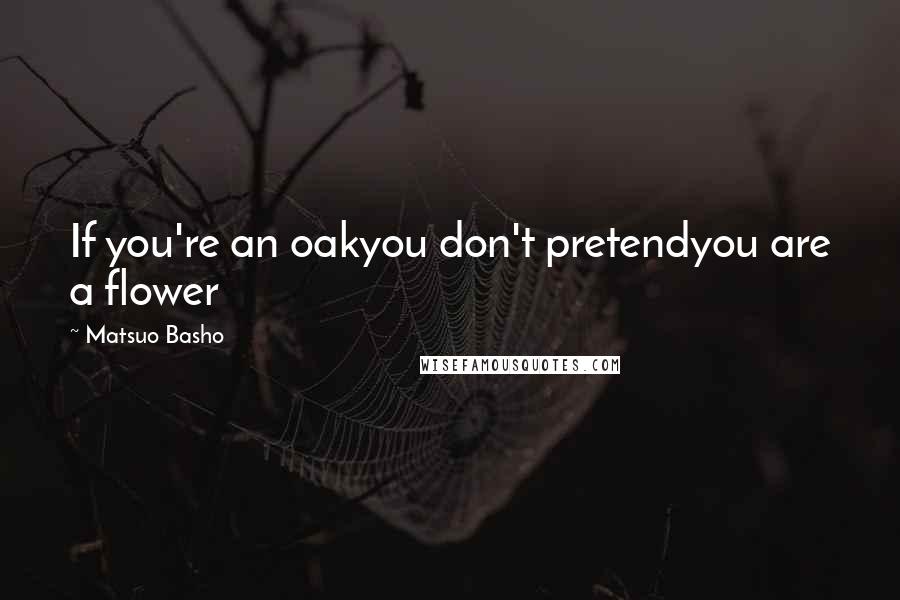 Matsuo Basho Quotes: If you're an oakyou don't pretendyou are a flower