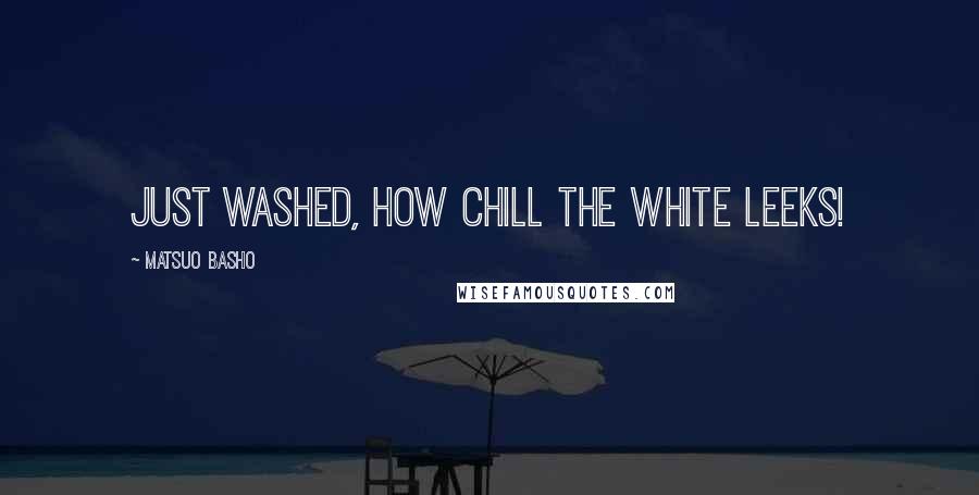Matsuo Basho Quotes: Just washed, How chill The white leeks!