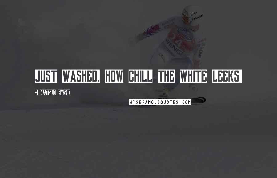 Matsuo Basho Quotes: Just washed, How chill The white leeks!