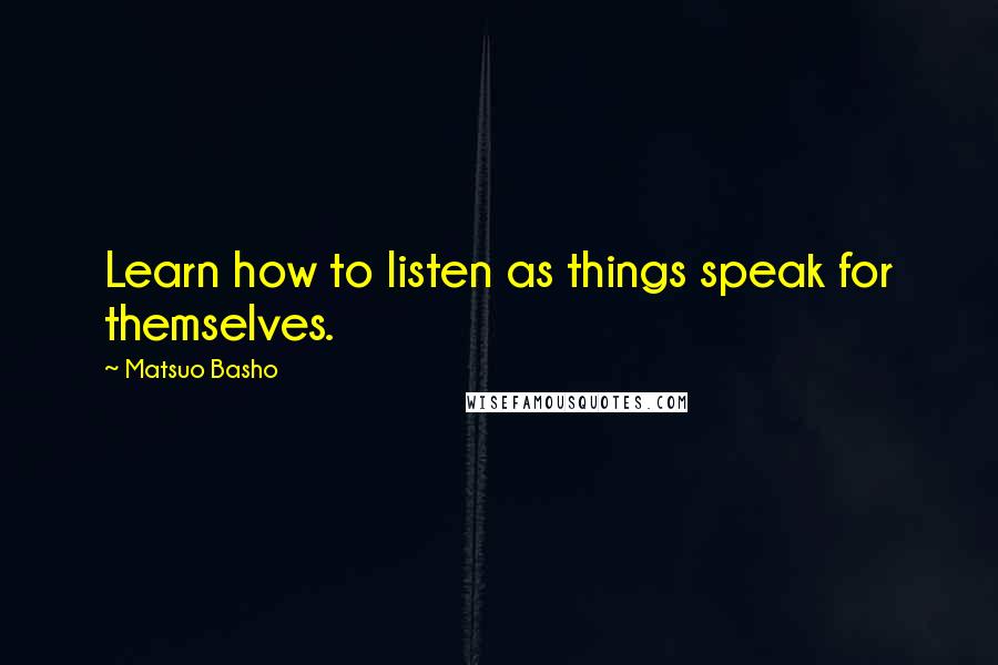 Matsuo Basho Quotes: Learn how to listen as things speak for themselves.