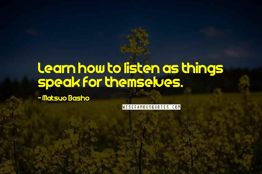 Matsuo Basho Quotes: Learn how to listen as things speak for themselves.