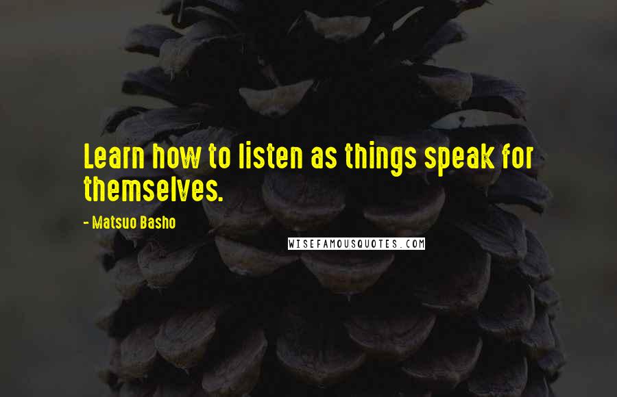 Matsuo Basho Quotes: Learn how to listen as things speak for themselves.