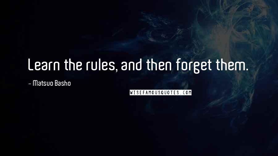 Matsuo Basho Quotes: Learn the rules, and then forget them.