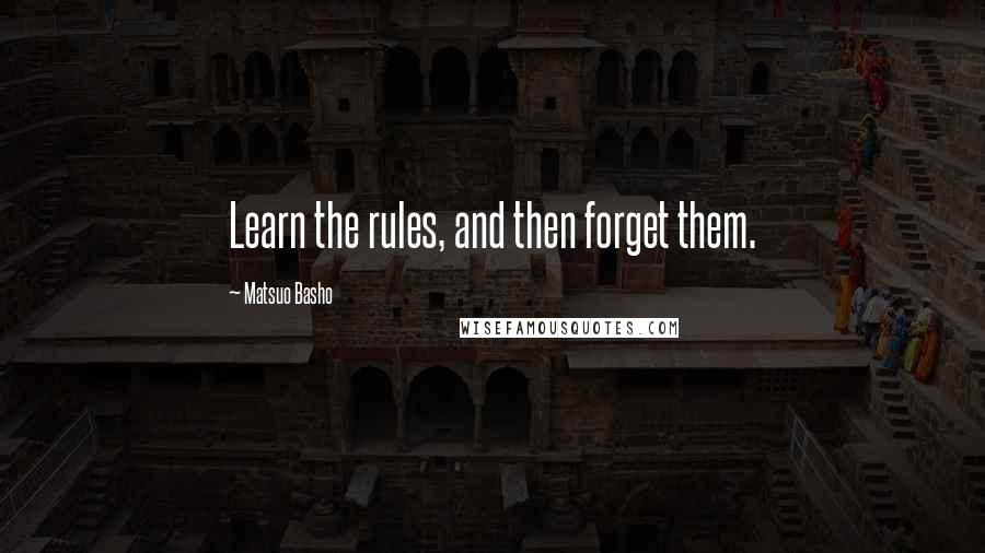 Matsuo Basho Quotes: Learn the rules, and then forget them.