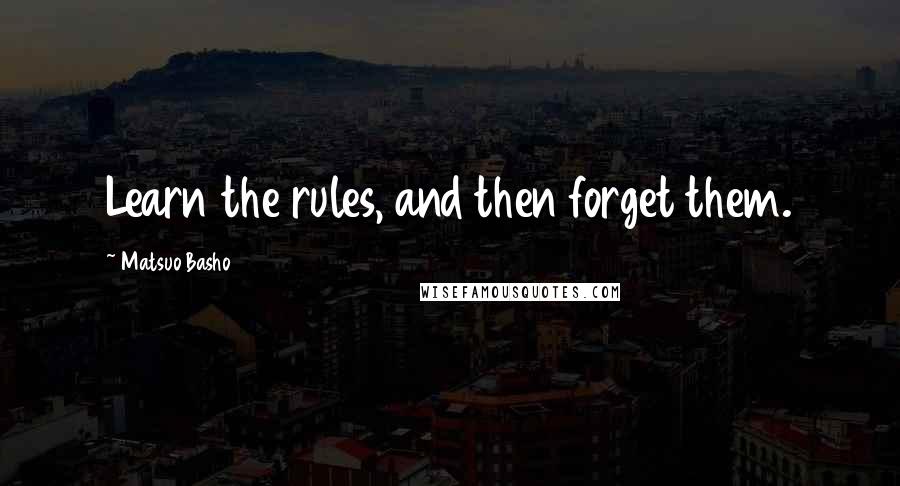 Matsuo Basho Quotes: Learn the rules, and then forget them.