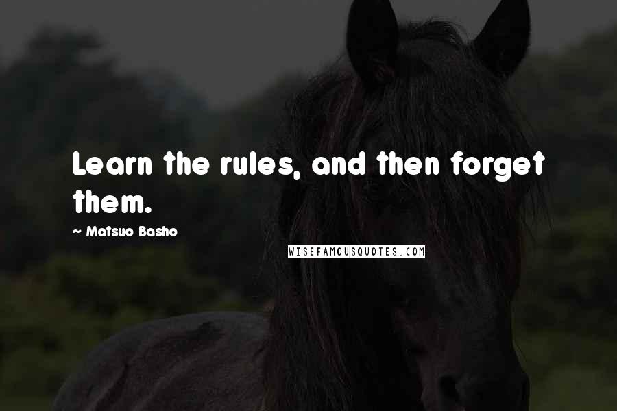 Matsuo Basho Quotes: Learn the rules, and then forget them.