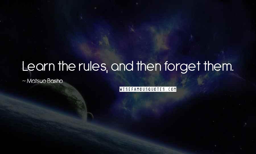 Matsuo Basho Quotes: Learn the rules, and then forget them.