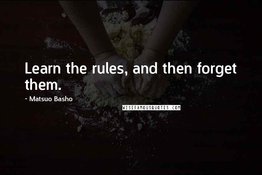 Matsuo Basho Quotes: Learn the rules, and then forget them.