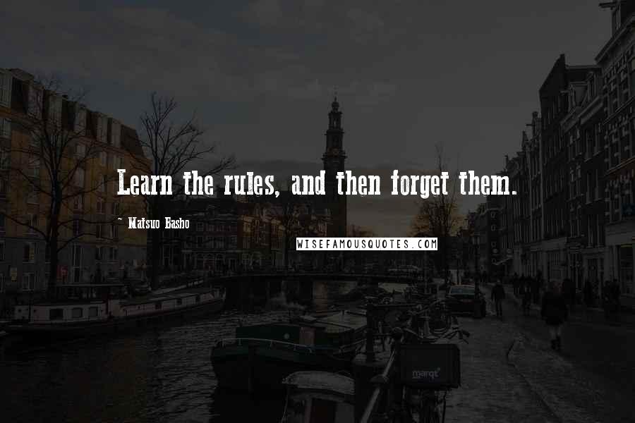 Matsuo Basho Quotes: Learn the rules, and then forget them.