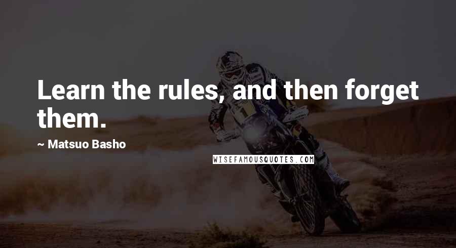 Matsuo Basho Quotes: Learn the rules, and then forget them.