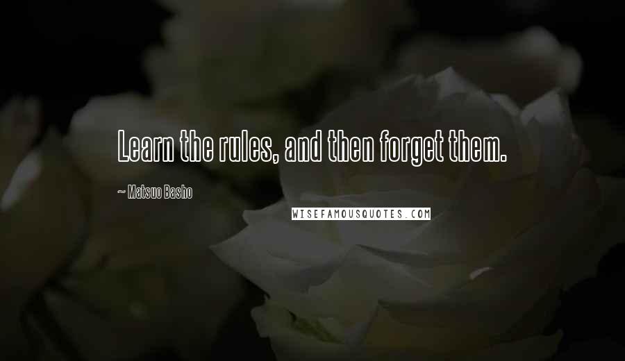 Matsuo Basho Quotes: Learn the rules, and then forget them.