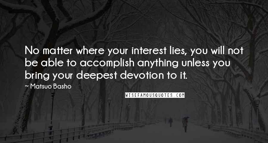 Matsuo Basho Quotes: No matter where your interest lies, you will not be able to accomplish anything unless you bring your deepest devotion to it.