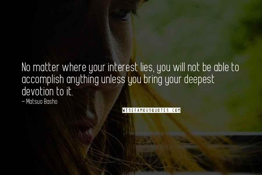 Matsuo Basho Quotes: No matter where your interest lies, you will not be able to accomplish anything unless you bring your deepest devotion to it.