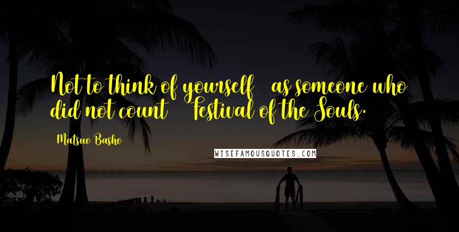 Matsuo Basho Quotes: Not to think of yourself / as someone who did not count  / Festival of the Souls.