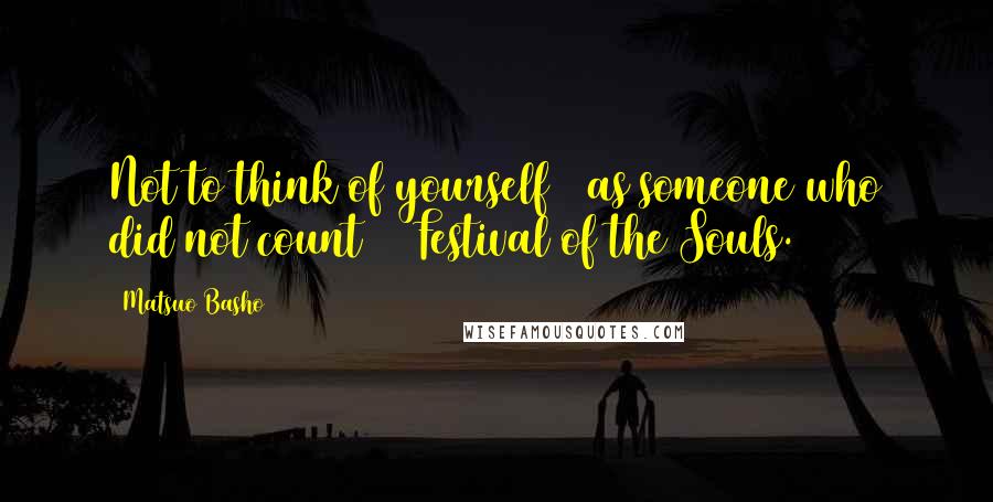 Matsuo Basho Quotes: Not to think of yourself / as someone who did not count / Festival of the Souls.