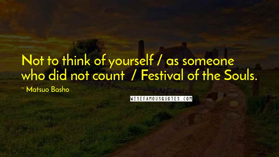 Matsuo Basho Quotes: Not to think of yourself / as someone who did not count  / Festival of the Souls.