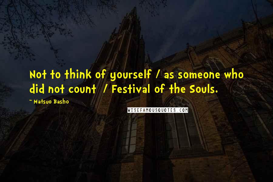 Matsuo Basho Quotes: Not to think of yourself / as someone who did not count  / Festival of the Souls.