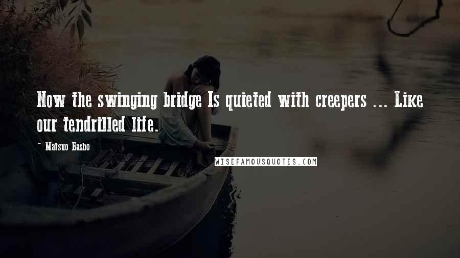 Matsuo Basho Quotes: Now the swinging bridge Is quieted with creepers ... Like our tendrilled life.