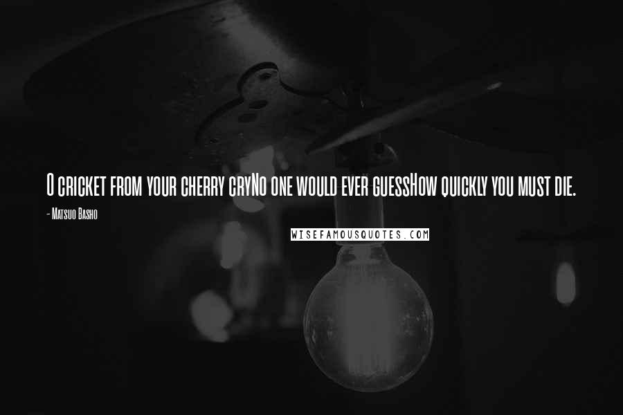 Matsuo Basho Quotes: O cricket from your cherry cryNo one would ever guessHow quickly you must die.
