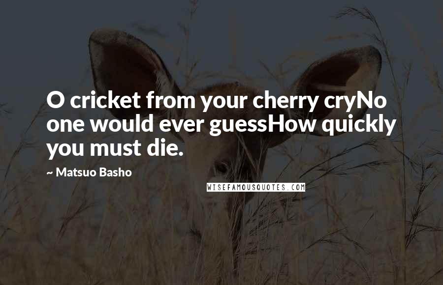 Matsuo Basho Quotes: O cricket from your cherry cryNo one would ever guessHow quickly you must die.