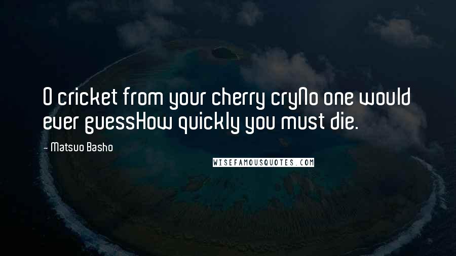 Matsuo Basho Quotes: O cricket from your cherry cryNo one would ever guessHow quickly you must die.