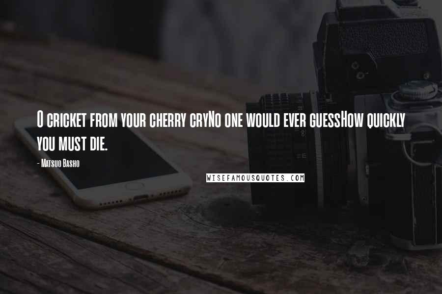 Matsuo Basho Quotes: O cricket from your cherry cryNo one would ever guessHow quickly you must die.