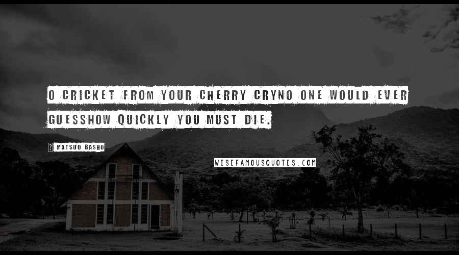 Matsuo Basho Quotes: O cricket from your cherry cryNo one would ever guessHow quickly you must die.