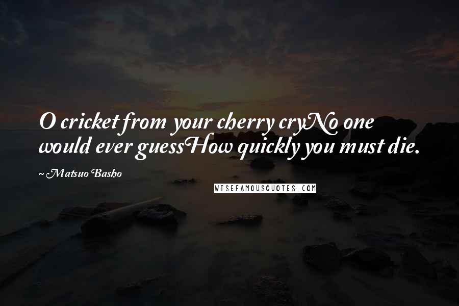 Matsuo Basho Quotes: O cricket from your cherry cryNo one would ever guessHow quickly you must die.