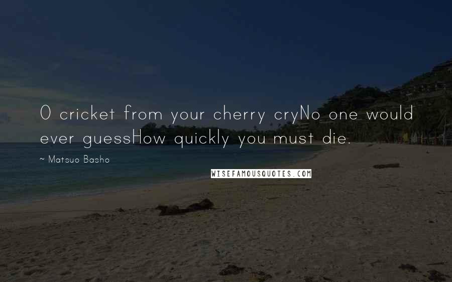 Matsuo Basho Quotes: O cricket from your cherry cryNo one would ever guessHow quickly you must die.