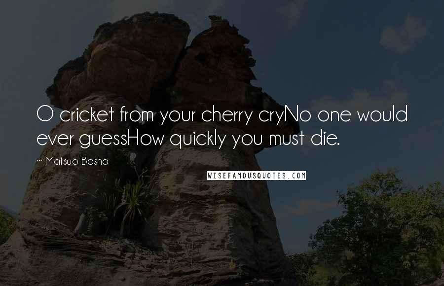 Matsuo Basho Quotes: O cricket from your cherry cryNo one would ever guessHow quickly you must die.