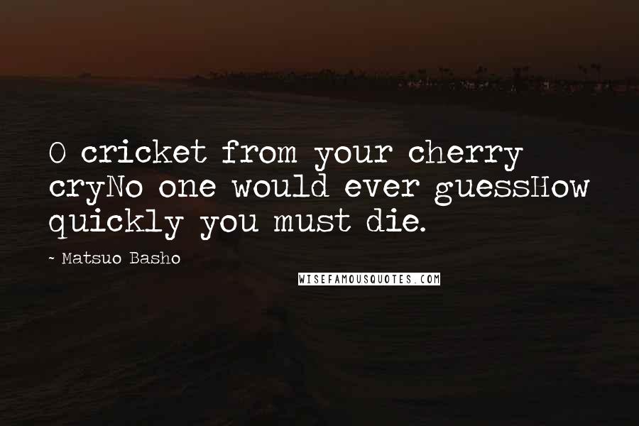 Matsuo Basho Quotes: O cricket from your cherry cryNo one would ever guessHow quickly you must die.