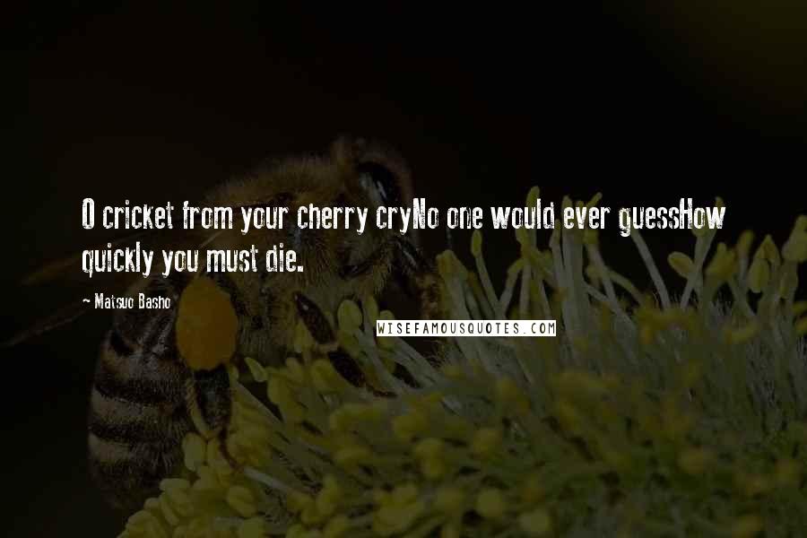 Matsuo Basho Quotes: O cricket from your cherry cryNo one would ever guessHow quickly you must die.