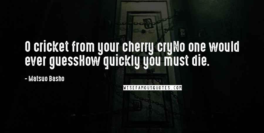 Matsuo Basho Quotes: O cricket from your cherry cryNo one would ever guessHow quickly you must die.