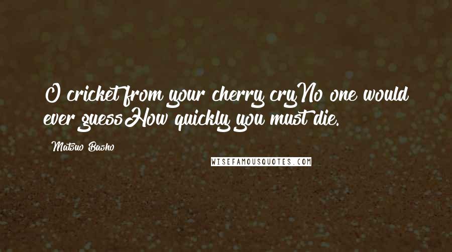 Matsuo Basho Quotes: O cricket from your cherry cryNo one would ever guessHow quickly you must die.