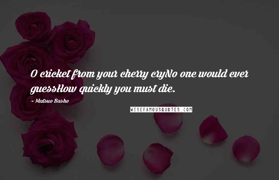 Matsuo Basho Quotes: O cricket from your cherry cryNo one would ever guessHow quickly you must die.