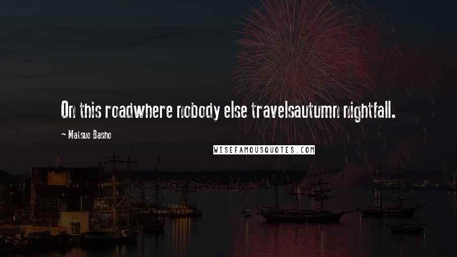 Matsuo Basho Quotes: On this roadwhere nobody else travelsautumn nightfall.