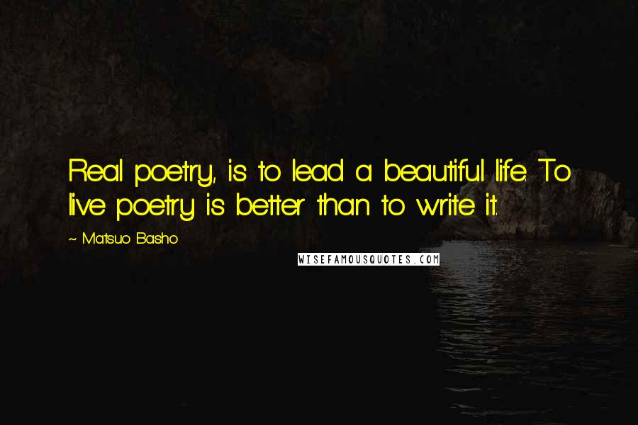 Matsuo Basho Quotes: Real poetry, is to lead a beautiful life. To live poetry is better than to write it.