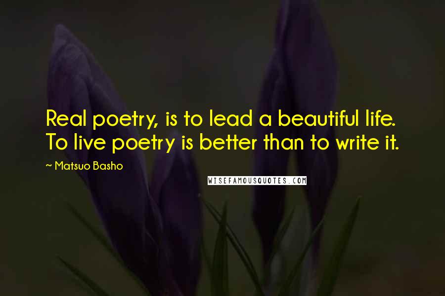 Matsuo Basho Quotes: Real poetry, is to lead a beautiful life. To live poetry is better than to write it.