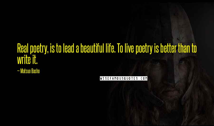 Matsuo Basho Quotes: Real poetry, is to lead a beautiful life. To live poetry is better than to write it.