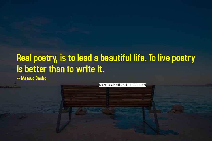 Matsuo Basho Quotes: Real poetry, is to lead a beautiful life. To live poetry is better than to write it.