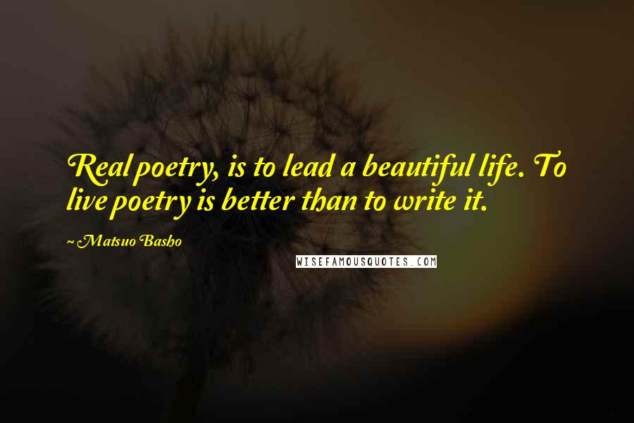 Matsuo Basho Quotes: Real poetry, is to lead a beautiful life. To live poetry is better than to write it.