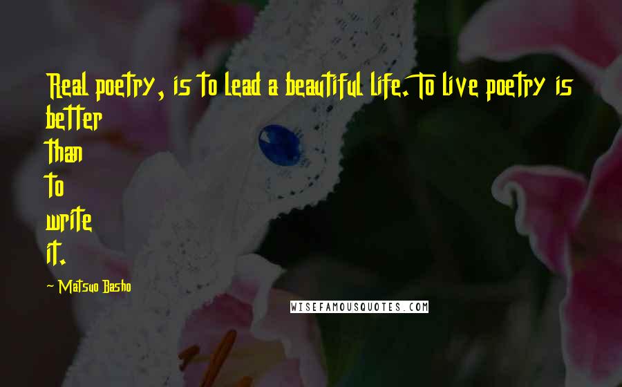 Matsuo Basho Quotes: Real poetry, is to lead a beautiful life. To live poetry is better than to write it.