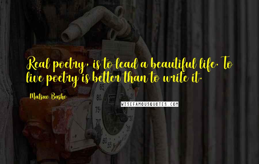 Matsuo Basho Quotes: Real poetry, is to lead a beautiful life. To live poetry is better than to write it.