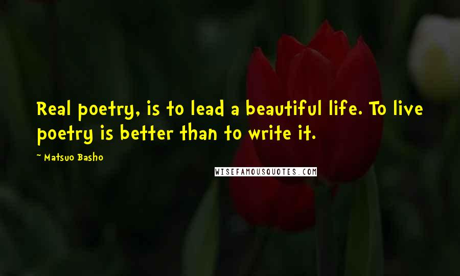 Matsuo Basho Quotes: Real poetry, is to lead a beautiful life. To live poetry is better than to write it.